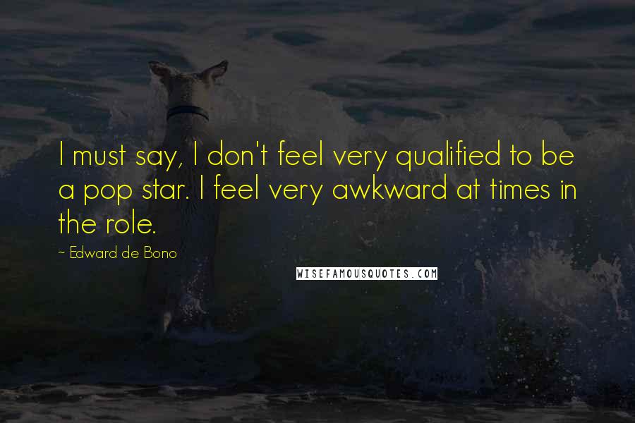 Edward De Bono Quotes: I must say, I don't feel very qualified to be a pop star. I feel very awkward at times in the role.