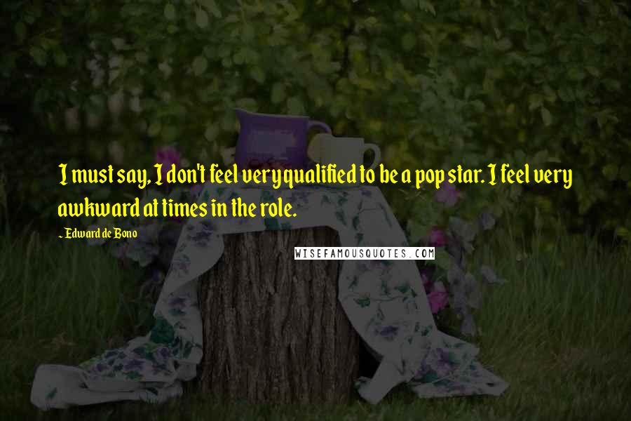 Edward De Bono Quotes: I must say, I don't feel very qualified to be a pop star. I feel very awkward at times in the role.