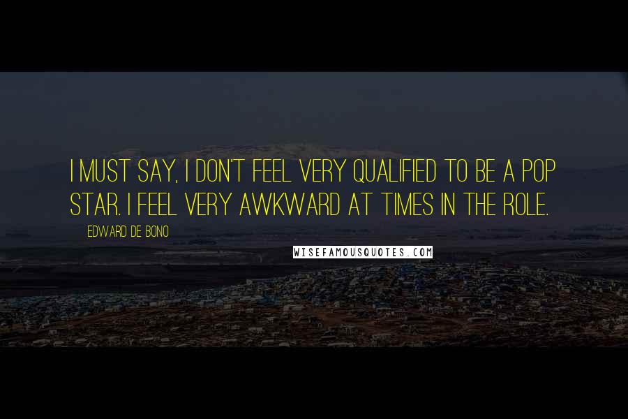 Edward De Bono Quotes: I must say, I don't feel very qualified to be a pop star. I feel very awkward at times in the role.
