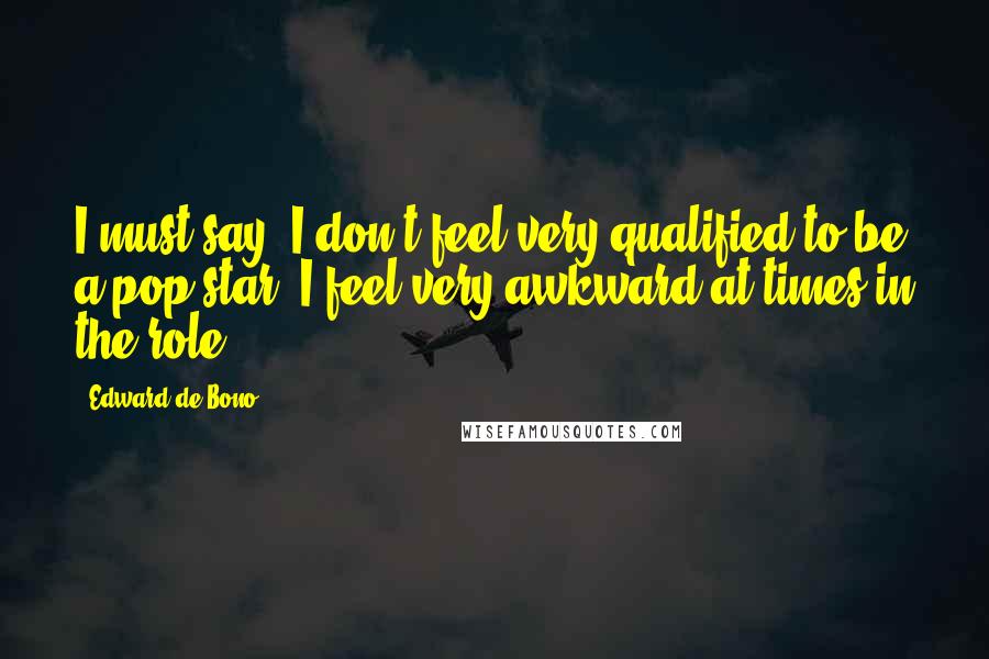 Edward De Bono Quotes: I must say, I don't feel very qualified to be a pop star. I feel very awkward at times in the role.