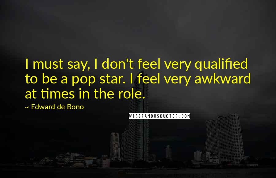 Edward De Bono Quotes: I must say, I don't feel very qualified to be a pop star. I feel very awkward at times in the role.