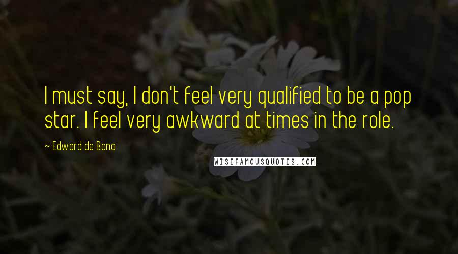 Edward De Bono Quotes: I must say, I don't feel very qualified to be a pop star. I feel very awkward at times in the role.