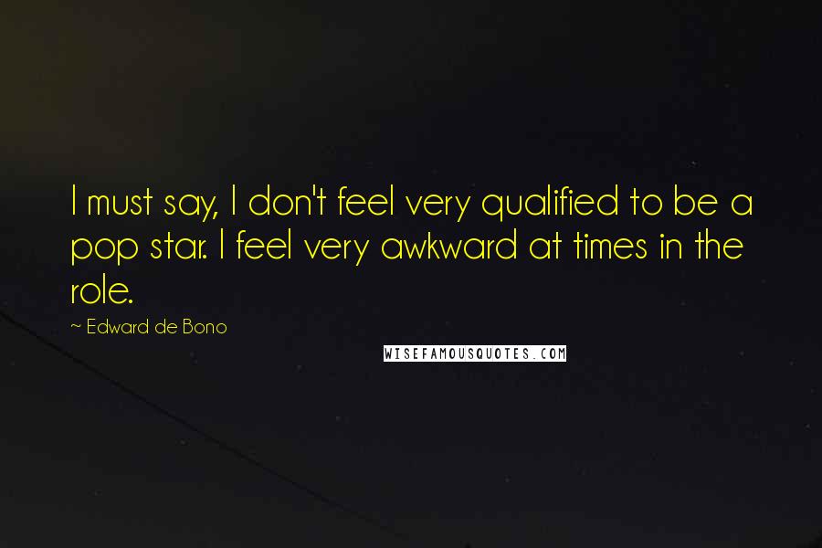 Edward De Bono Quotes: I must say, I don't feel very qualified to be a pop star. I feel very awkward at times in the role.