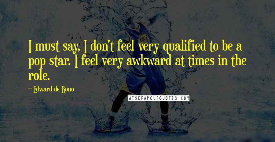 Edward De Bono Quotes: I must say, I don't feel very qualified to be a pop star. I feel very awkward at times in the role.