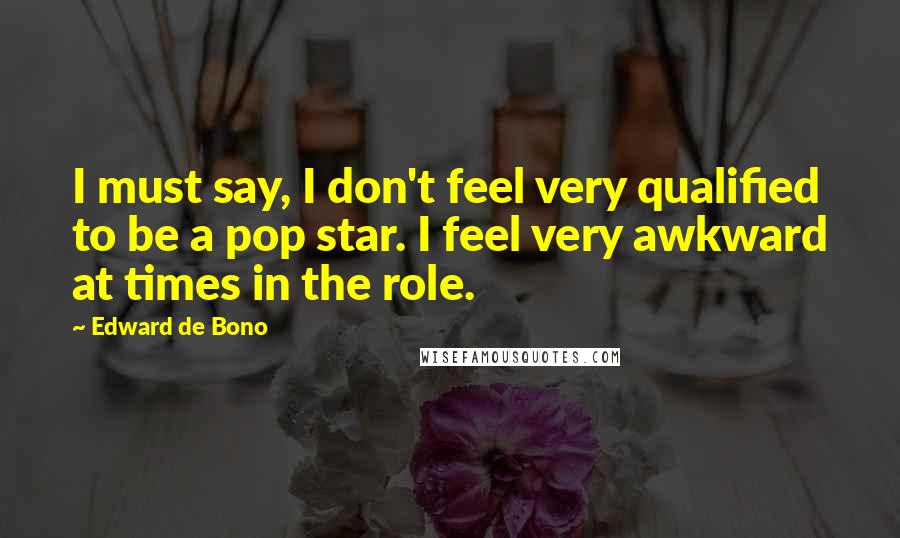 Edward De Bono Quotes: I must say, I don't feel very qualified to be a pop star. I feel very awkward at times in the role.