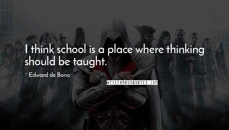 Edward De Bono Quotes: I think school is a place where thinking should be taught.