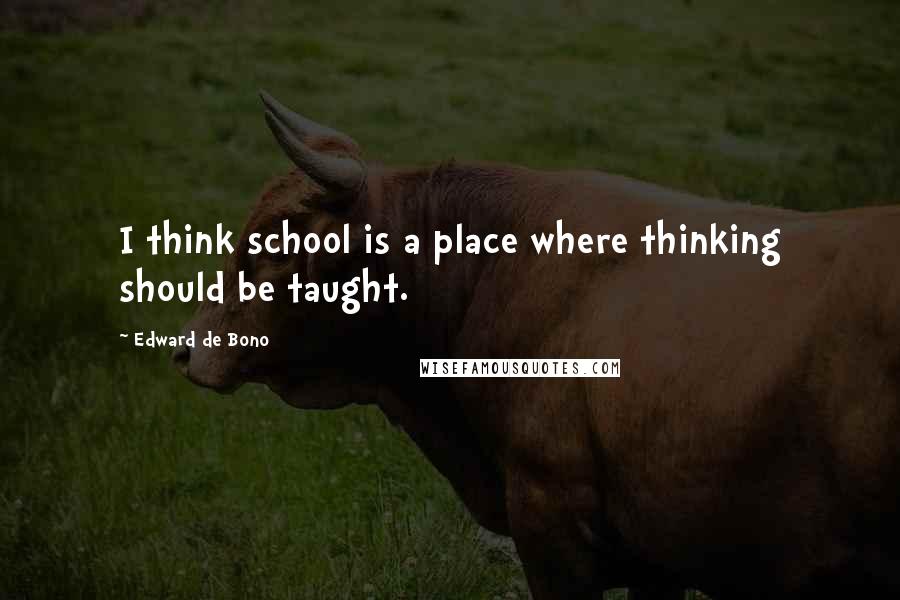 Edward De Bono Quotes: I think school is a place where thinking should be taught.