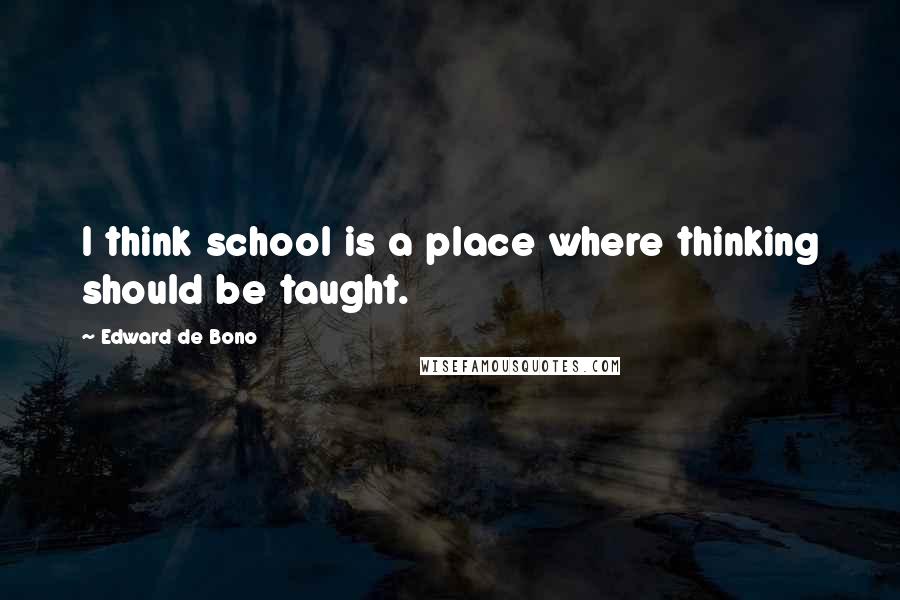 Edward De Bono Quotes: I think school is a place where thinking should be taught.