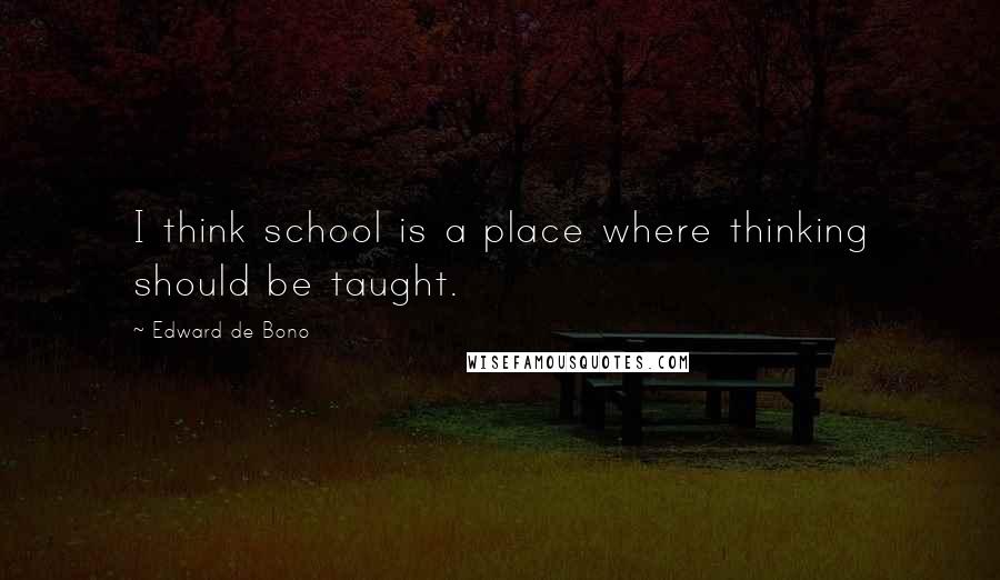 Edward De Bono Quotes: I think school is a place where thinking should be taught.