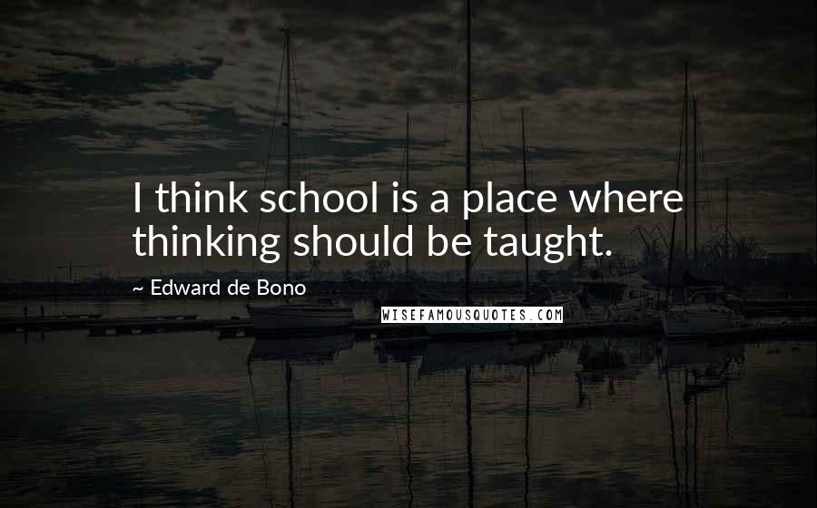 Edward De Bono Quotes: I think school is a place where thinking should be taught.