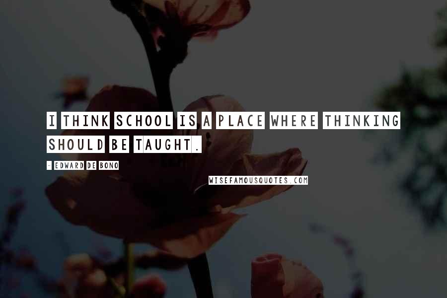 Edward De Bono Quotes: I think school is a place where thinking should be taught.