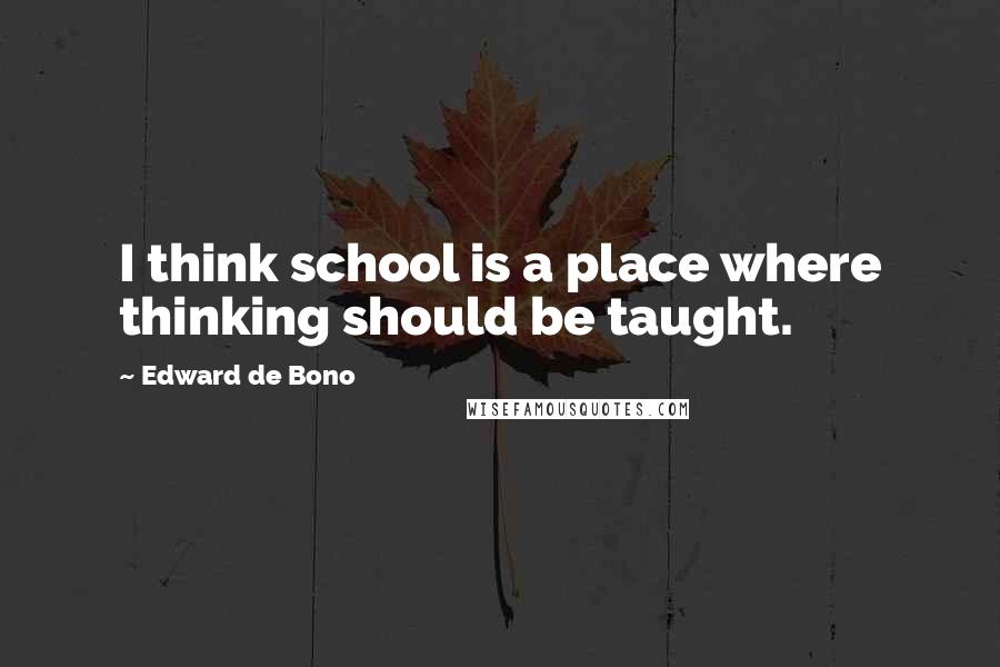 Edward De Bono Quotes: I think school is a place where thinking should be taught.