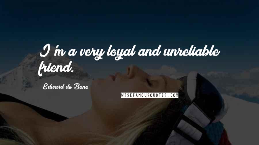 Edward De Bono Quotes: I'm a very loyal and unreliable friend.