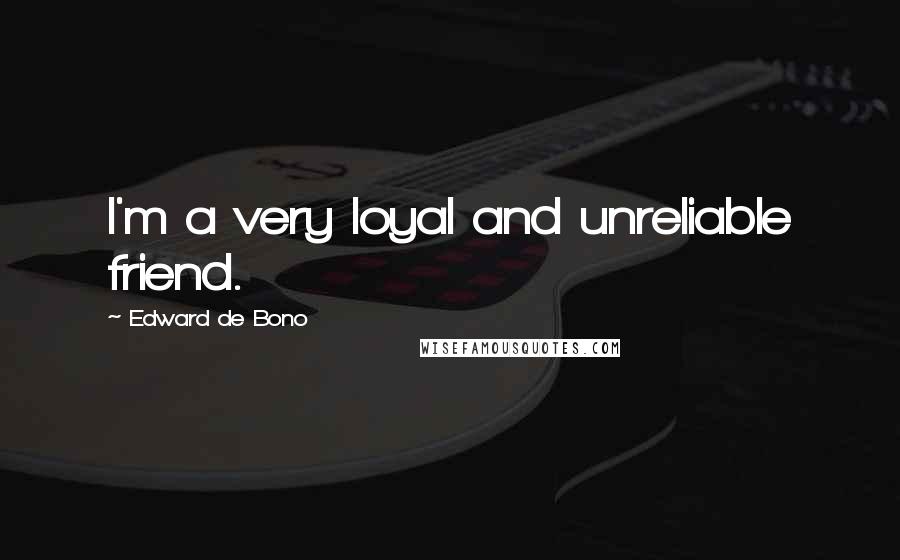 Edward De Bono Quotes: I'm a very loyal and unreliable friend.