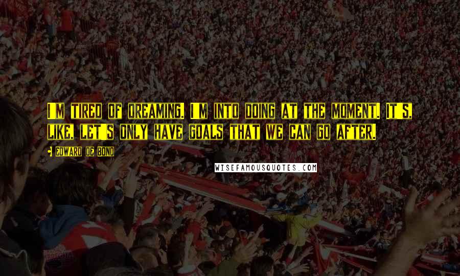 Edward De Bono Quotes: I'm tired of dreaming. I'm into doing at the moment. It's, like, let's only have goals that we can go after.