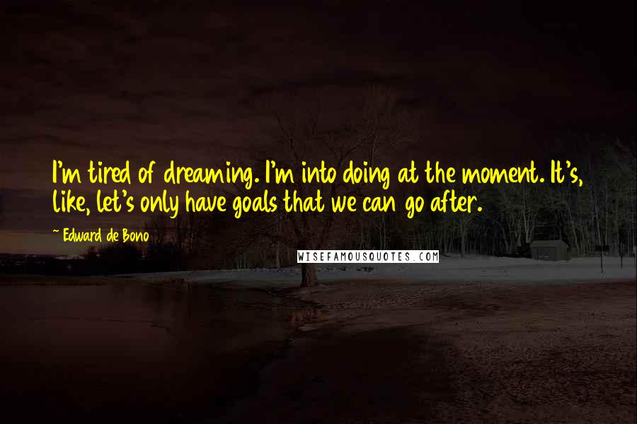 Edward De Bono Quotes: I'm tired of dreaming. I'm into doing at the moment. It's, like, let's only have goals that we can go after.