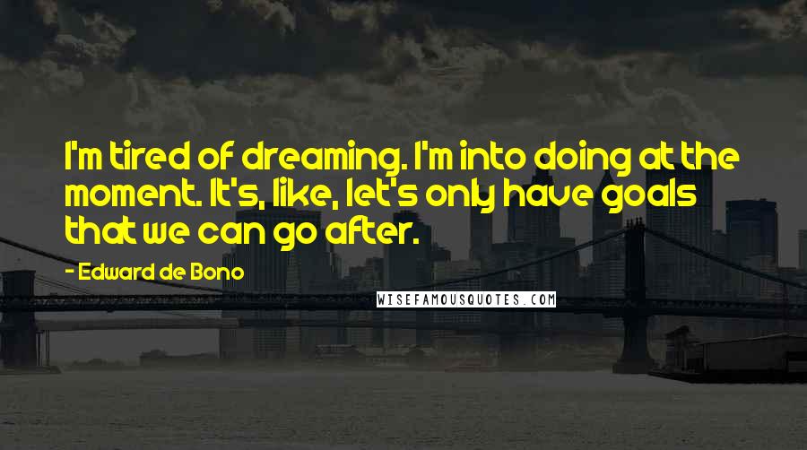 Edward De Bono Quotes: I'm tired of dreaming. I'm into doing at the moment. It's, like, let's only have goals that we can go after.