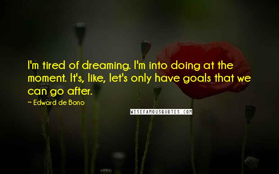 Edward De Bono Quotes: I'm tired of dreaming. I'm into doing at the moment. It's, like, let's only have goals that we can go after.