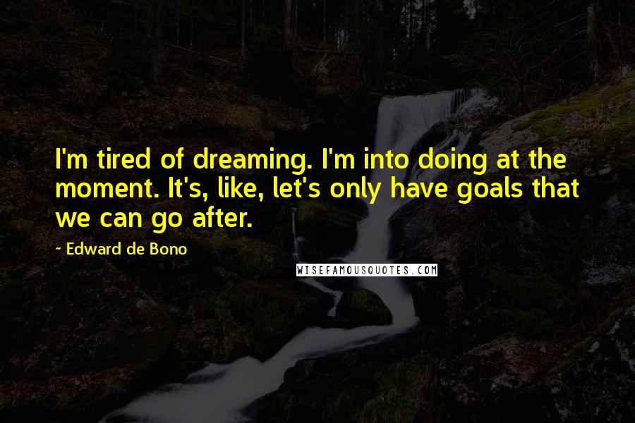 Edward De Bono Quotes: I'm tired of dreaming. I'm into doing at the moment. It's, like, let's only have goals that we can go after.