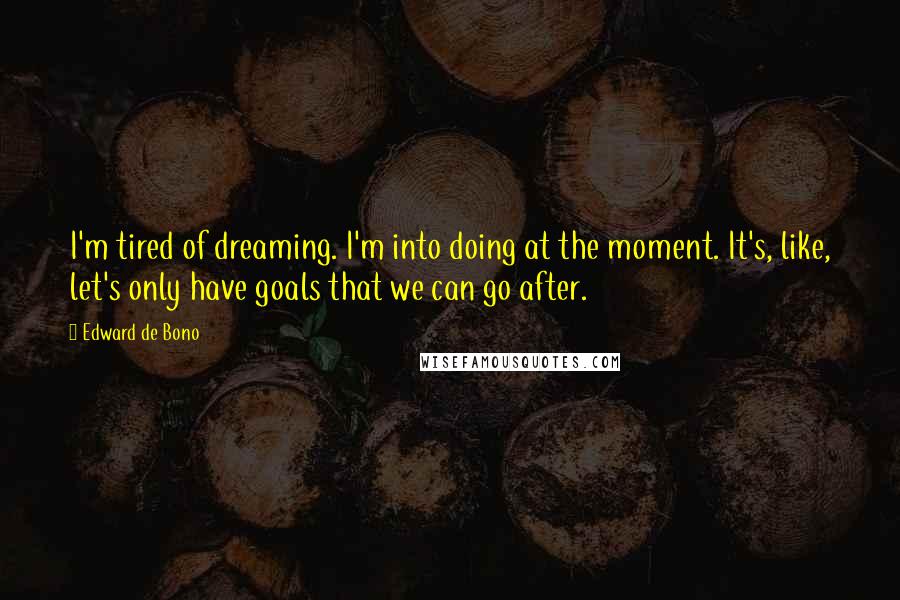 Edward De Bono Quotes: I'm tired of dreaming. I'm into doing at the moment. It's, like, let's only have goals that we can go after.