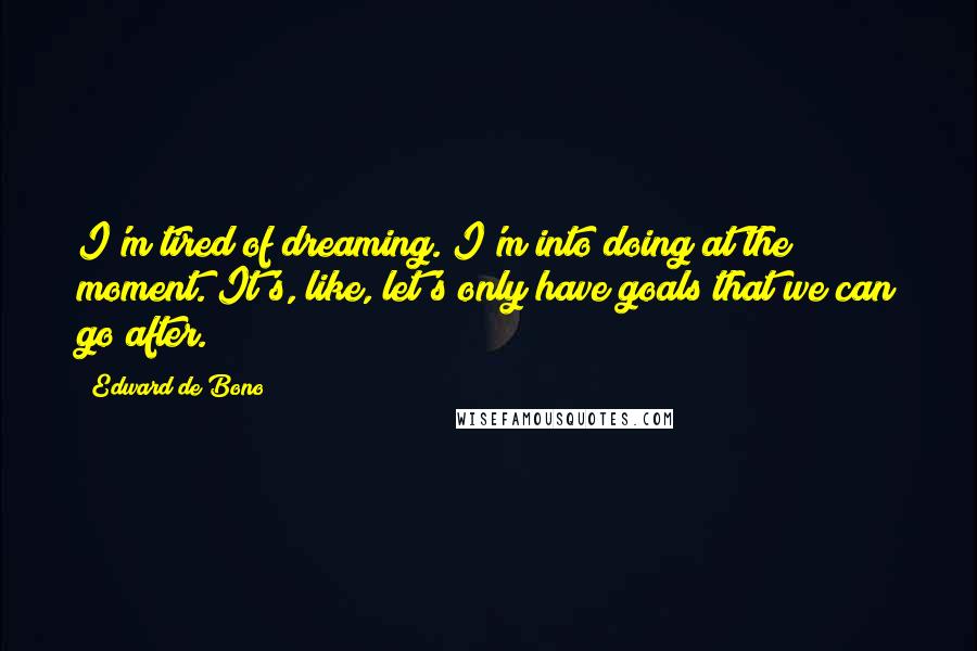 Edward De Bono Quotes: I'm tired of dreaming. I'm into doing at the moment. It's, like, let's only have goals that we can go after.