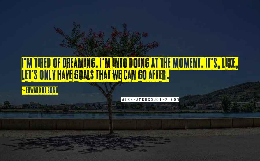 Edward De Bono Quotes: I'm tired of dreaming. I'm into doing at the moment. It's, like, let's only have goals that we can go after.