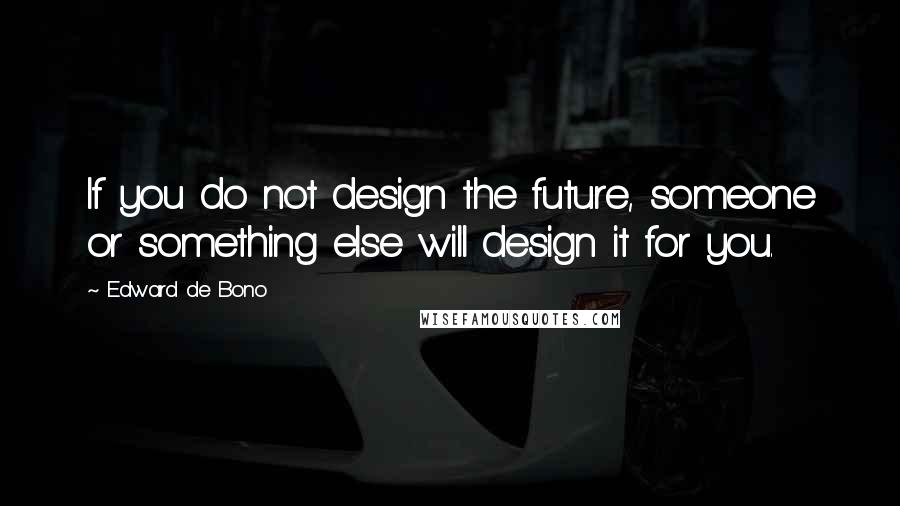 Edward De Bono Quotes: If you do not design the future, someone or something else will design it for you.