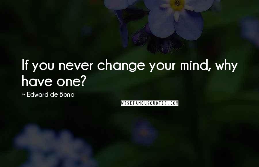 Edward De Bono Quotes: If you never change your mind, why have one?