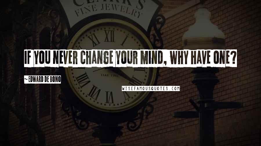 Edward De Bono Quotes: If you never change your mind, why have one?