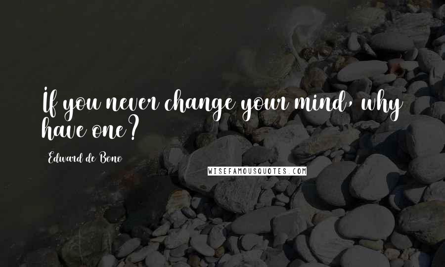 Edward De Bono Quotes: If you never change your mind, why have one?