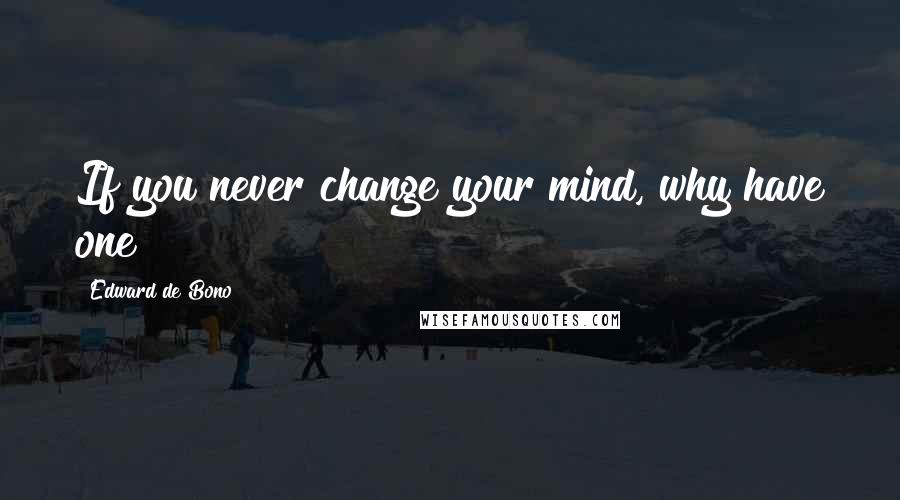 Edward De Bono Quotes: If you never change your mind, why have one?