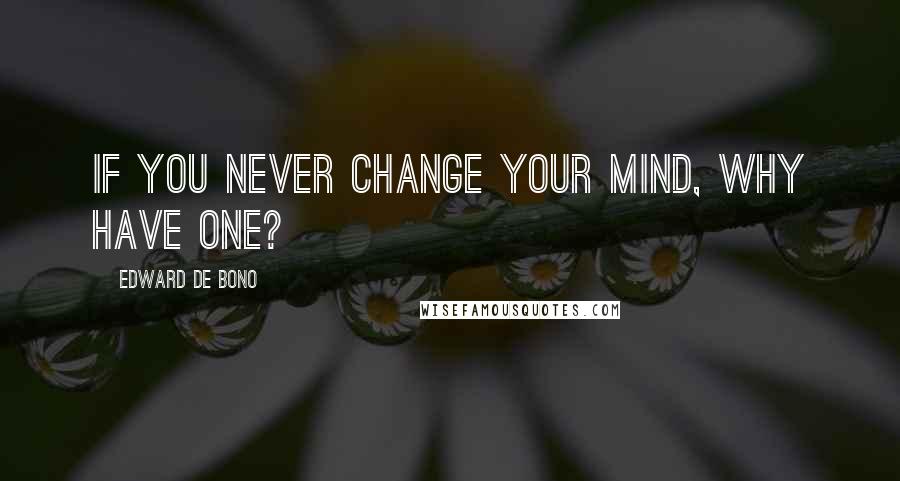 Edward De Bono Quotes: If you never change your mind, why have one?