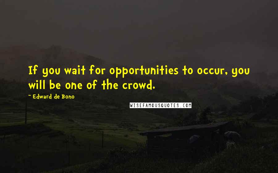 Edward De Bono Quotes: If you wait for opportunities to occur, you will be one of the crowd.