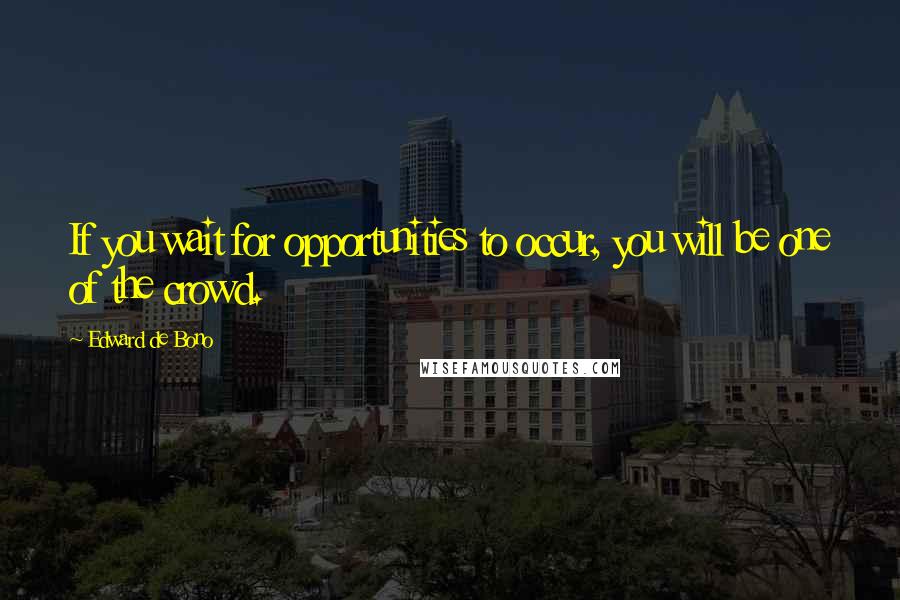 Edward De Bono Quotes: If you wait for opportunities to occur, you will be one of the crowd.