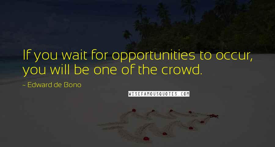 Edward De Bono Quotes: If you wait for opportunities to occur, you will be one of the crowd.