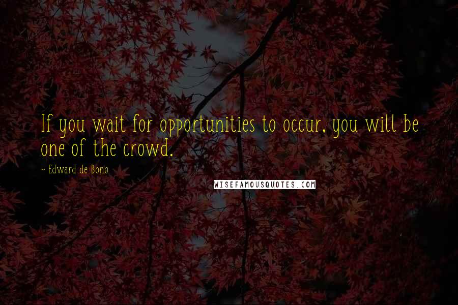 Edward De Bono Quotes: If you wait for opportunities to occur, you will be one of the crowd.