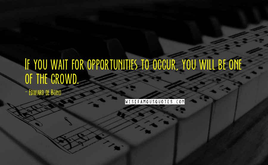 Edward De Bono Quotes: If you wait for opportunities to occur, you will be one of the crowd.