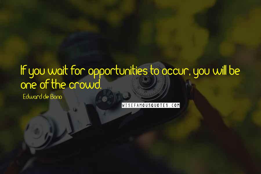 Edward De Bono Quotes: If you wait for opportunities to occur, you will be one of the crowd.