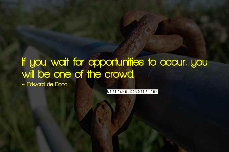 Edward De Bono Quotes: If you wait for opportunities to occur, you will be one of the crowd.