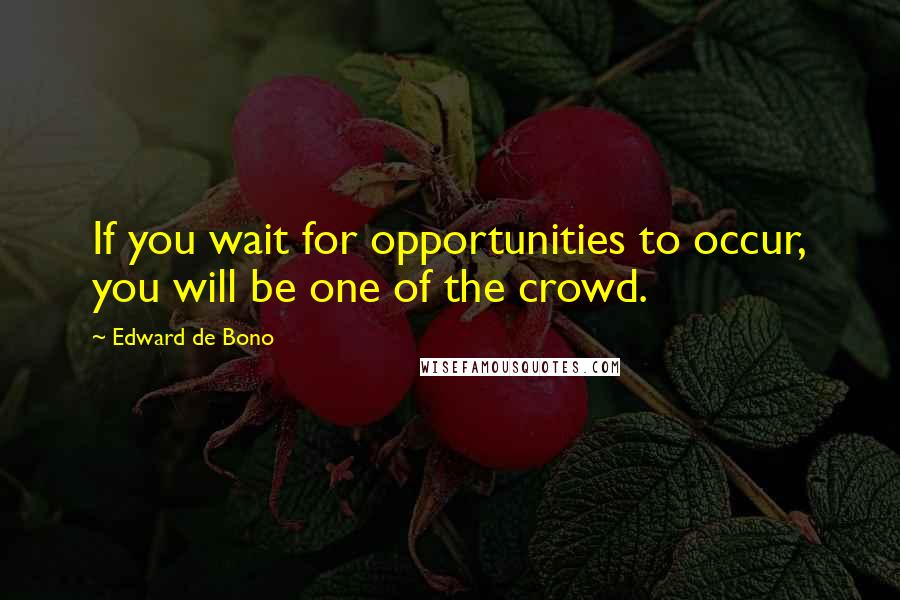 Edward De Bono Quotes: If you wait for opportunities to occur, you will be one of the crowd.