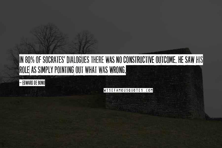 Edward De Bono Quotes: In 80% of Socrates' dialogues there was no constructive outcome. He saw his role as simply pointing out what was wrong.