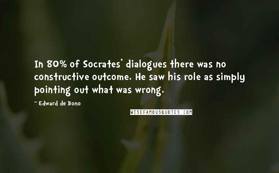 Edward De Bono Quotes: In 80% of Socrates' dialogues there was no constructive outcome. He saw his role as simply pointing out what was wrong.