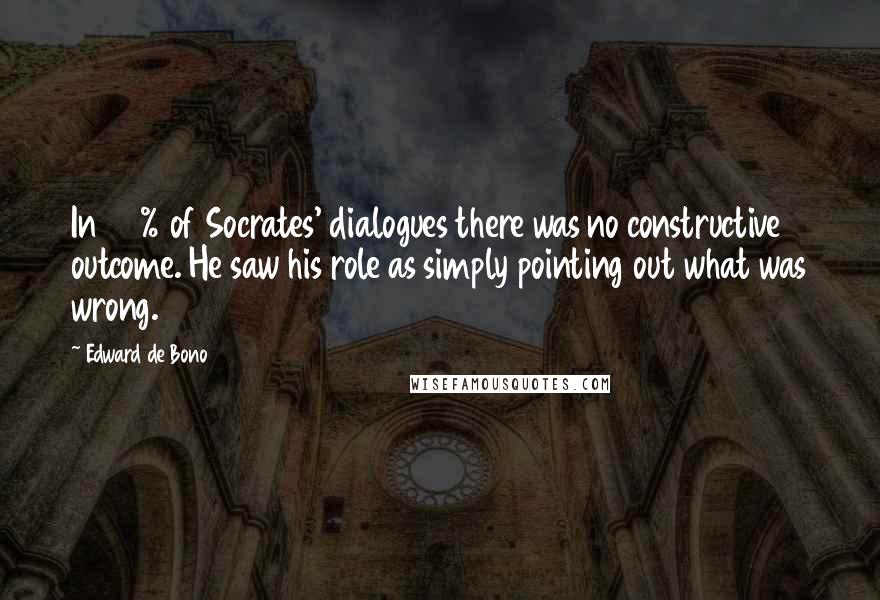 Edward De Bono Quotes: In 80% of Socrates' dialogues there was no constructive outcome. He saw his role as simply pointing out what was wrong.