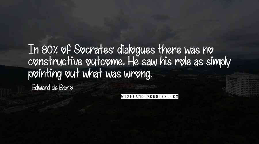 Edward De Bono Quotes: In 80% of Socrates' dialogues there was no constructive outcome. He saw his role as simply pointing out what was wrong.