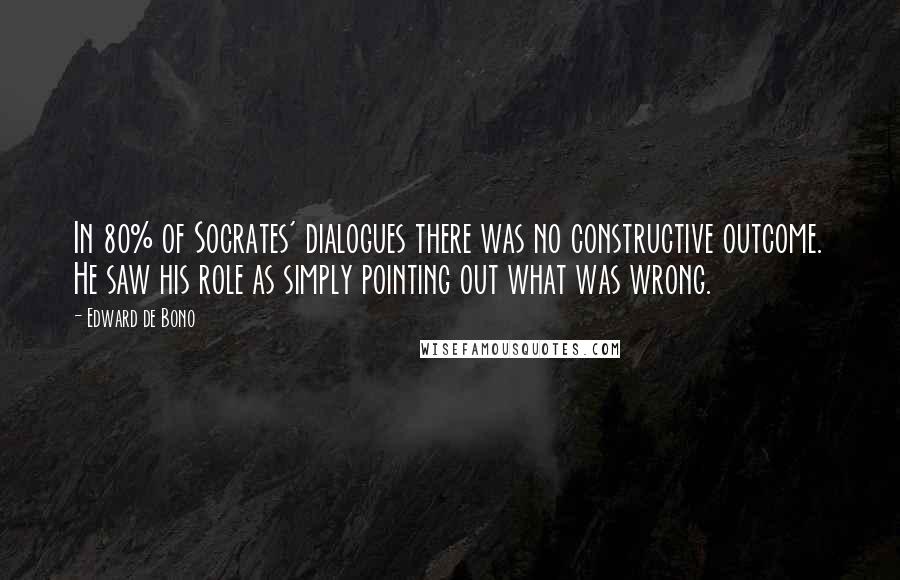 Edward De Bono Quotes: In 80% of Socrates' dialogues there was no constructive outcome. He saw his role as simply pointing out what was wrong.