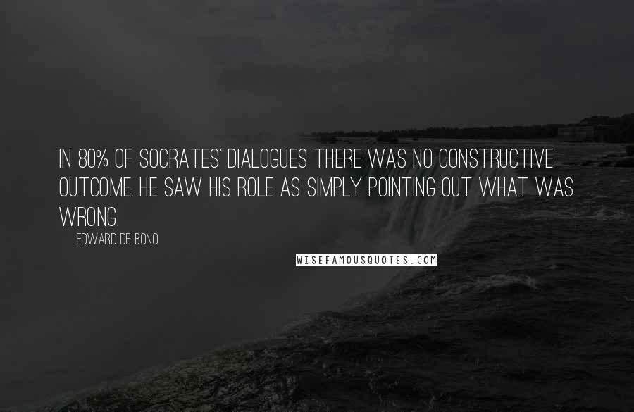 Edward De Bono Quotes: In 80% of Socrates' dialogues there was no constructive outcome. He saw his role as simply pointing out what was wrong.