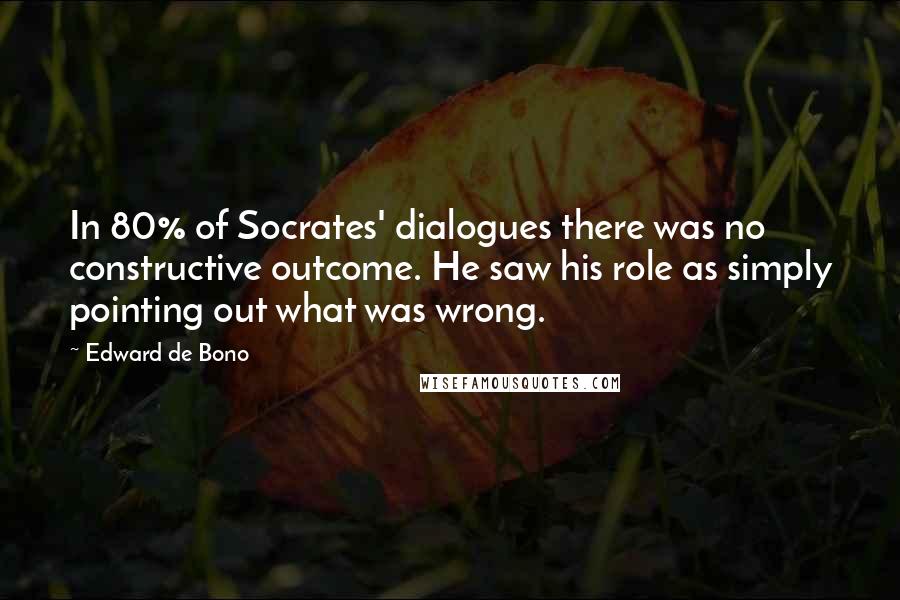 Edward De Bono Quotes: In 80% of Socrates' dialogues there was no constructive outcome. He saw his role as simply pointing out what was wrong.