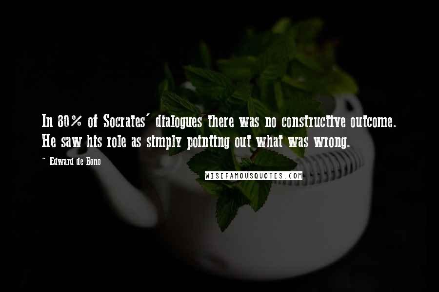 Edward De Bono Quotes: In 80% of Socrates' dialogues there was no constructive outcome. He saw his role as simply pointing out what was wrong.