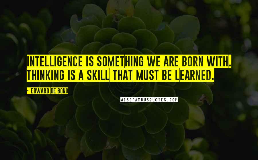 Edward De Bono Quotes: Intelligence is something we are born with. Thinking is a skill that must be learned.