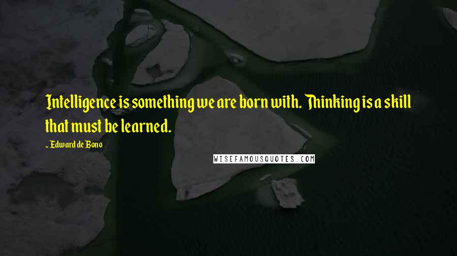 Edward De Bono Quotes: Intelligence is something we are born with. Thinking is a skill that must be learned.